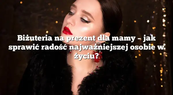 Idealny prezent dla mamy, który wzruszy i sprawi radość każdej mamie